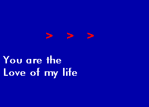 You are the
Love of my life