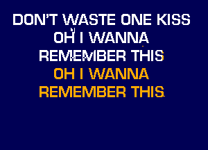 DON'T WASTE ONE KISS
OH I WANNA
REMEMBER THIS
OH I WANNA
REMEMBER THIS