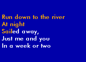 Run down to the river

At night

Sailed away,
Just me and you
In a week or two