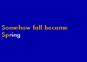 Somehow fall beca me

Spring