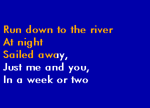 Run down to the river

At night

Sailed away,
Just me and you,
In a week or two