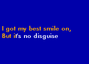 I got my best smile on,

Buf ifs no disguise