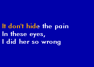 It don't hide the pain

In these eyes,
I did her so wrong