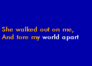 She walked out on me,

And fore my world apart