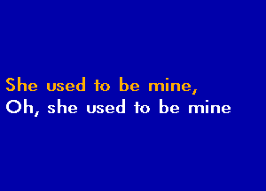 She used to be mine,

Oh, she used to be mine