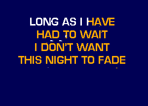 LONG AS I HAVE
HAD TO WAIT
I DON' T WANT

THIS NIGHT T0 FADE