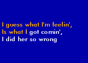 I guess what I'm IeeIin',

Is what I got comin',
I did her so wrong