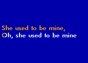 She used to be mine,

Oh, she used to be mine