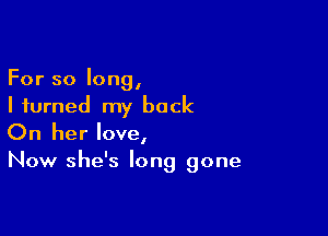 For so long,
I turned my back

On her love,
Now she's long gone