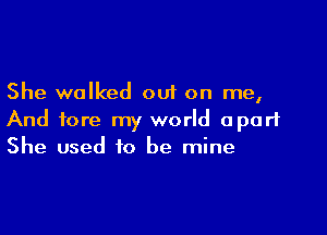 She walked out on me,

And fore my world apart
She used to be mine