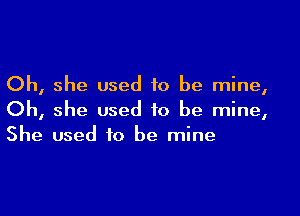 Oh, she used to be mine,

Oh, she used to be mine,
She used to be mine