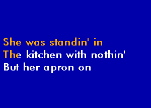She was siandin' in

The kitchen with nofhin'
But her apron on
