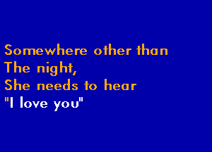 Somewhere other the n

The nig hf,

She needs to hear
I love you