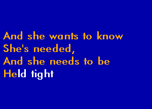 And she wonis to know

She's needed,

And she needs to be
Held fight