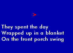 They spent the day
Wrapped up in a blanket
On the front porch swing
