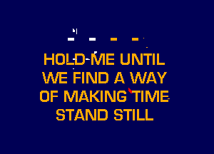 HOLD-IVIE UNTIL

WE FIND A WAY
OF MAKING TIME
STAND STILL