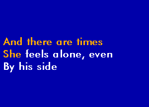 And there are times

She feels alone, even

By his side