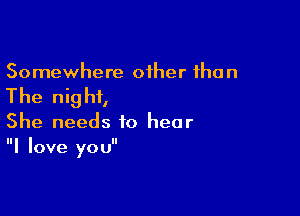 Somewhere other the n

The nig hf,

She needs to hear
I love you