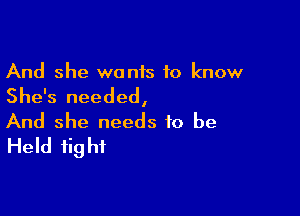 And she wonis to know

She's needed,

And she needs to be
Held fight