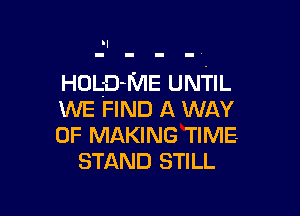 HoL-D-ME UNTIL

WE FIND A WAY
OF MAKING TIME
STAND STILL