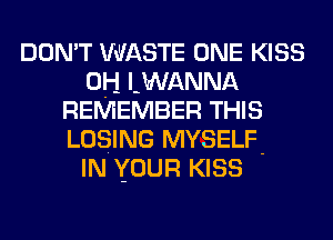 DON'T VUASTE ONE KISS
0H LWANNA
REMEMBER THIS
LOSING MYSELF-

IN YOUR KISS