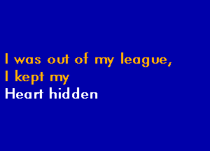 I was out of my league,

I kept my
Heart hidden