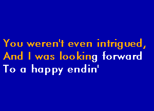 You weren't even intrigued,

And I was looking forward
To a happy endin'