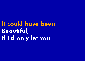 It could have been

Beautiful,
If I'd only let you