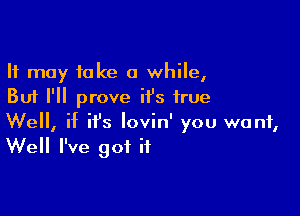 It may take a while,
But I'll prove it's true

Well, if ifs lovin' you want,
Well I've got it