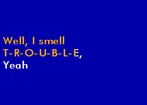 Well, I smell

T- R- O- U- B- L- E,
Yeah