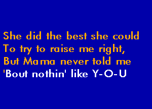 She did he best she could

To try to raise me right,
But Ma ma never told me

'Bouf noihin' like Y-O-U