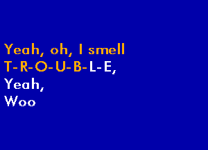 Yeah, oh, I smell
T- R-O- U- B- L- E,

Yeah,
Woo