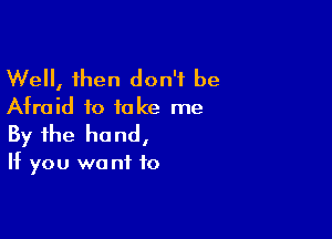 Well, then don't be
Afraid to take me

By the ho nd,

If you we nf f0