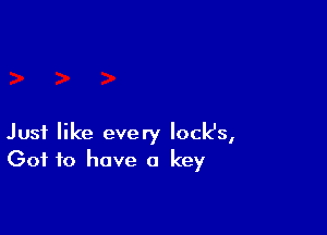 Just like every locks,
Got to have a key