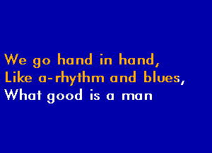 We go hand in hand,

Like o-rhyihm and blues,
What good is a man