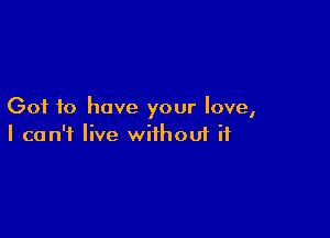 Got to have your love,

I can't live withoui ii