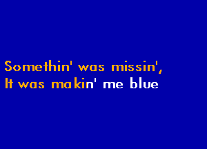 Somethin' was missin'
I

It was mokin' me blue