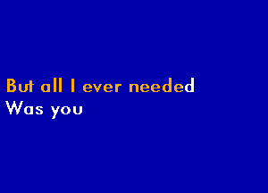 But all I ever needed

Was you