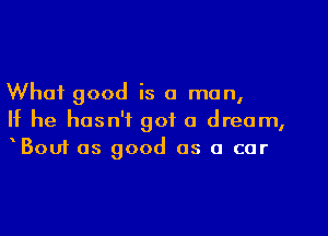 What good is a man,
If he hasn't got a dream,
Bouf as good as a cor