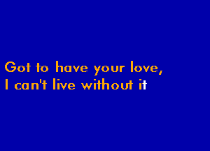 Got to have your love,

I can't live withoui ii