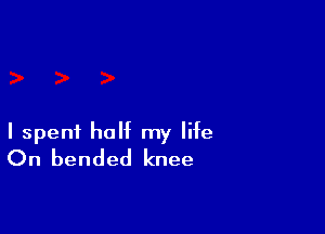 I spent half my life
On bended knee