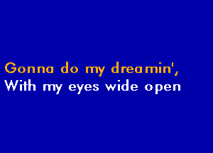 Gonna do my dreamin',

With my eyes wide open