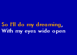 So I'll do my dreaming,

With my eyes wide open