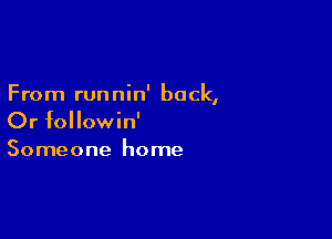 From runnin' back,

Or followin'
Someone home