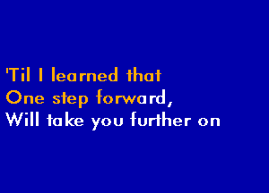 'Til I learned that

One step forward,
Will take you further on