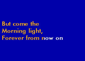 But come the

Morning light,

Forever from now on