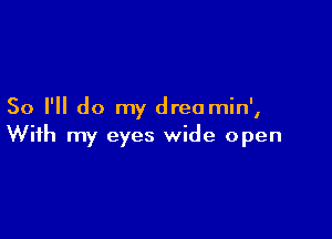 So I'll do my dreamin',

With my eyes wide open