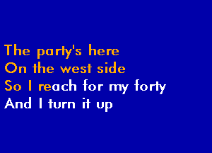 The party's here
On the westL side

So I reach for my forty
And I turn it up