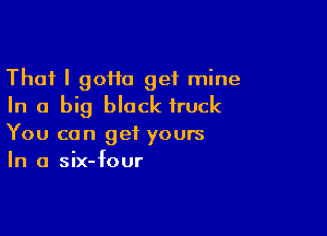 That I 90110 get mine
In a big block truck

You can get yours
In a six-four