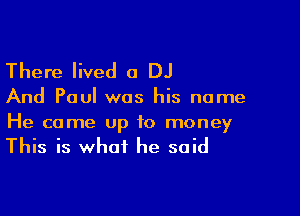 There lived a DJ

And Paul was his name

He came Up to money
This is what he said